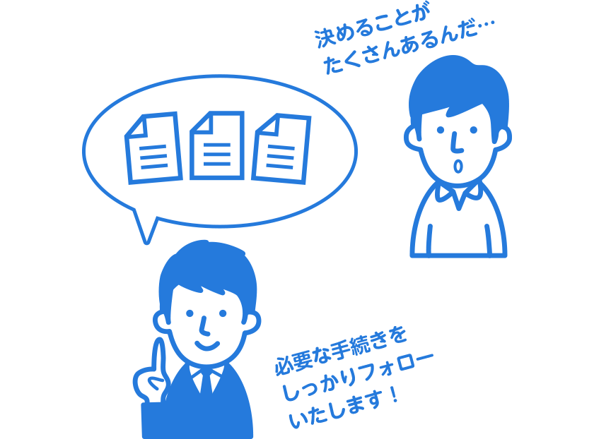 決めることがたくさんあるんだ…　必要な手続きをしっかりフォローいたします！