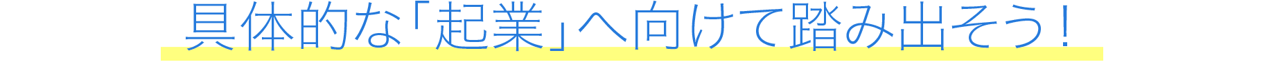 具体的な「起業」へ向けて踏み出そう！