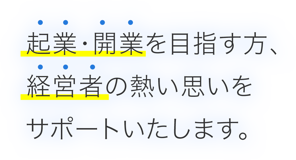 起業・開業を目指す方、経営者の熱い思いをサポートいたします。